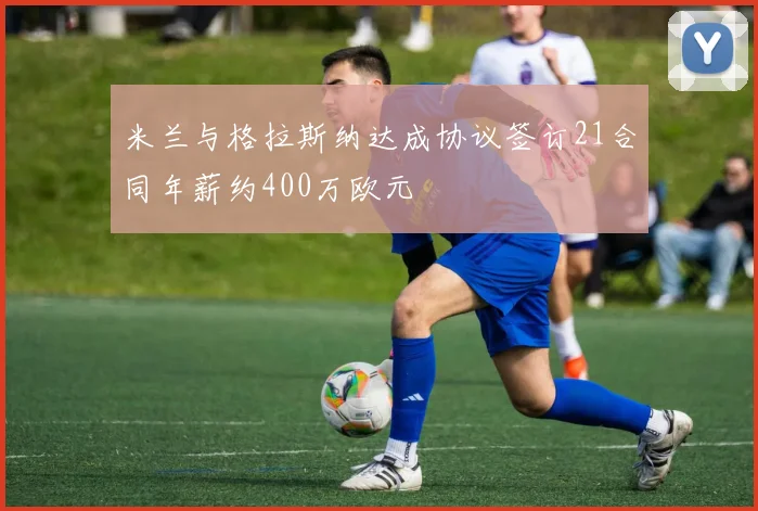 米兰与格拉斯纳达成协议签订21合同年薪约400万欧元