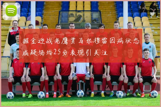 掘金迎战老鹰贾马尔穆雷因病状态成疑场均25分表现引关注