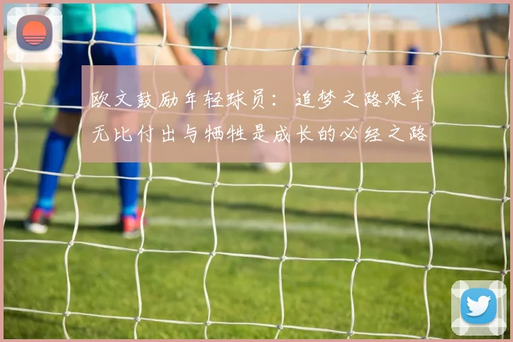 欧文鼓励年轻球员：追梦之路艰辛无比付出与牺牲是成长的必经之路