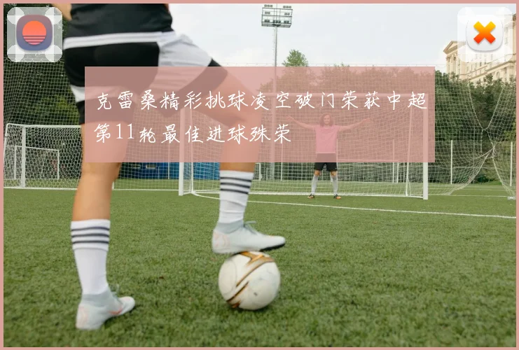 克雷桑精彩挑球凌空破门荣获中超第11轮最佳进球殊荣