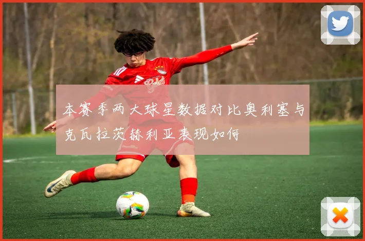 本赛季两大球星数据对比奥利塞与克瓦拉茨赫利亚表现如何