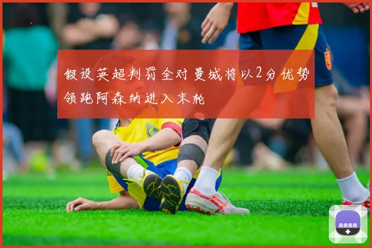 假设英超判罚全对曼城将以2分优势领跑阿森纳进入末轮