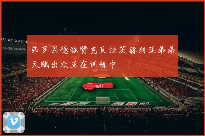 弗罗因德称赞克瓦拉茨赫利亚弟弟天赋出众正在训练中