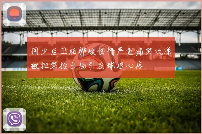 国少后卫柏骅峻伤情严重痛哭流涕被担架抬出场引发球迷心疼