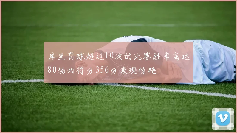 库里罚球超过10次的比赛胜率高达80场均得分356分表现惊艳