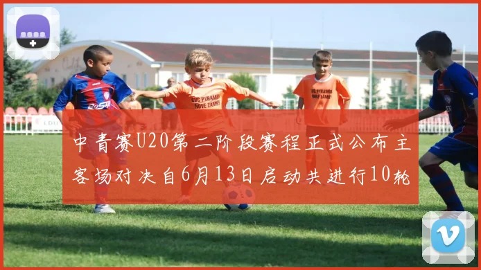 中青赛U20第二阶段赛程正式公布主客场对决自6月13日启动共进行10轮较量