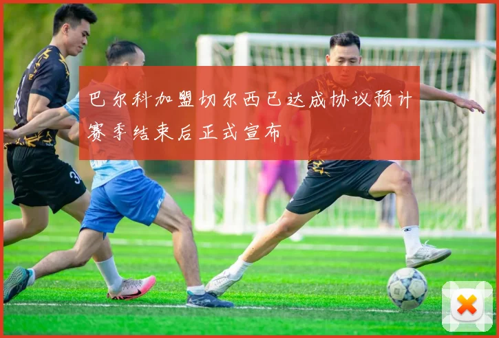 巴尔科加盟切尔西已达成协议预计赛季结束后正式宣布