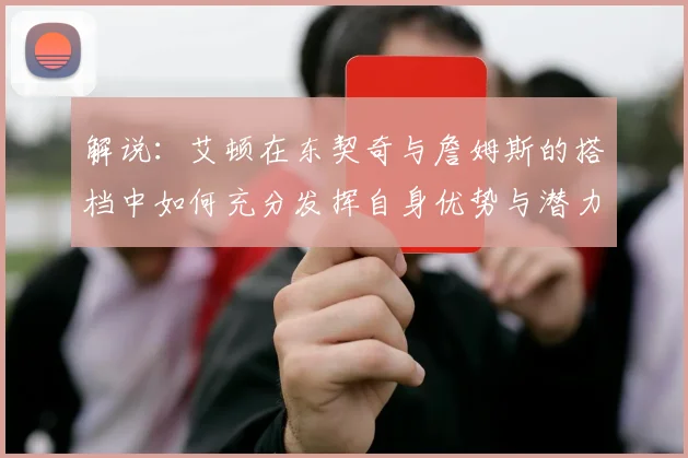 解说：艾顿在东契奇与詹姆斯的搭档中如何充分发挥自身优势与潜力