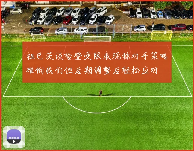 祖巴茨谈哈登受限表现称对手策略难倒我们但后期调整后轻松应对