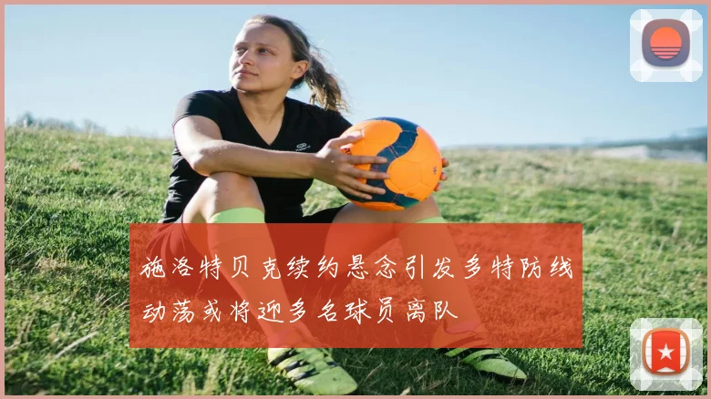 施洛特贝克续约悬念引发多特防线动荡或将迎多名球员离队