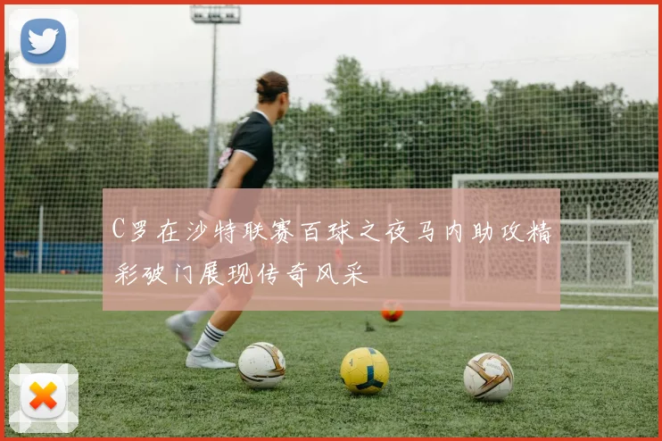 C罗在沙特联赛百球之夜马内助攻精彩破门展现传奇风采