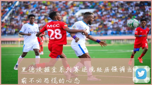 里德谈掘金系列赛逆境经历强调当前不必恐慌的心态