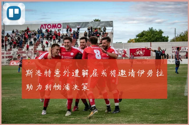 斯洛特意外遭解雇或将邀请伊劳拉助力利物浦决策