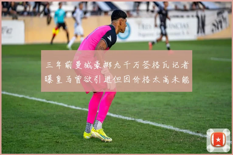 三年前曼城豪掷九千万签格瓦记者曝皇马曾欲引进但因价格太高未能成行