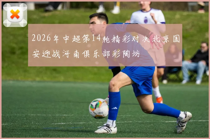 2026年中超第14轮精彩对决北京国安迎战河南俱乐部彩陶坊
