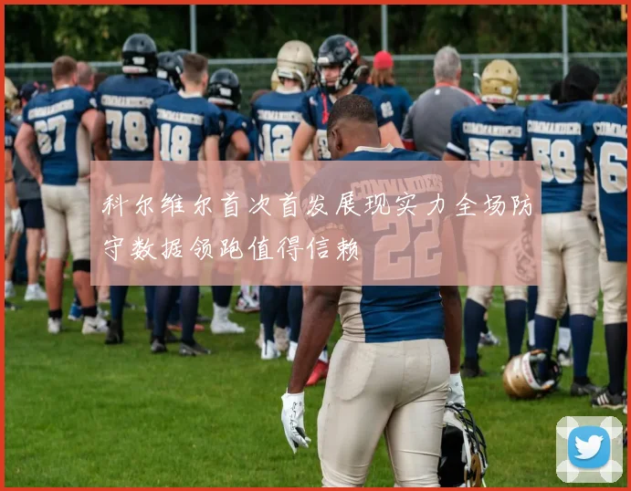 科尔维尔首次首发展现实力全场防守数据领跑值得信赖