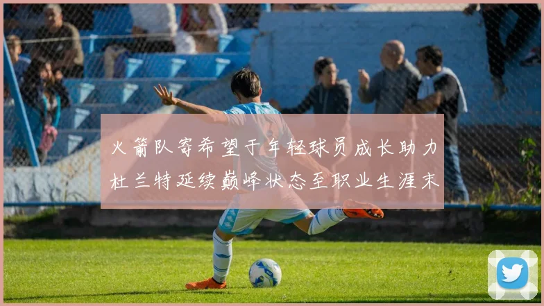 火箭队寄希望于年轻球员成长助力杜兰特延续巅峰状态至职业生涯末期