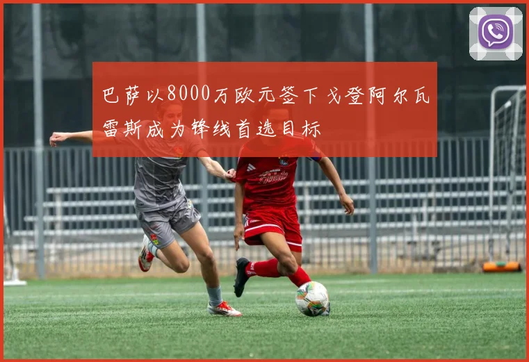 巴萨以8000万欧元签下戈登阿尔瓦雷斯成为锋线首选目标