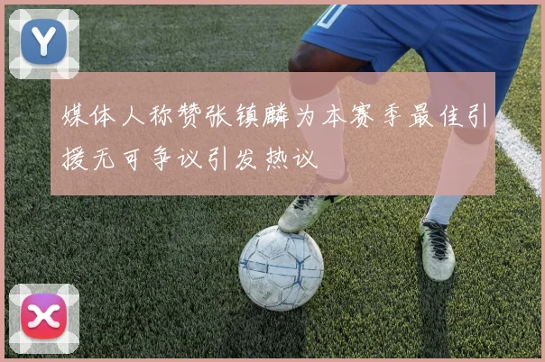 媒体人称赞张镇麟为本赛季最佳引援无可争议引发热议