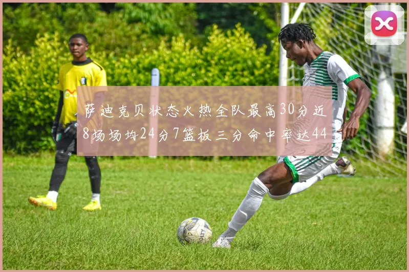 萨迪克贝状态火热全队最高30分近8场场均24分7篮板三分命中率达44