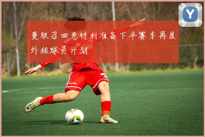 曼联召回惠特利准备下半赛季再度外租球员计划