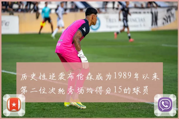 历史性逆袭布伦森成为1989年以来第二位次轮秀场均得分15的球员