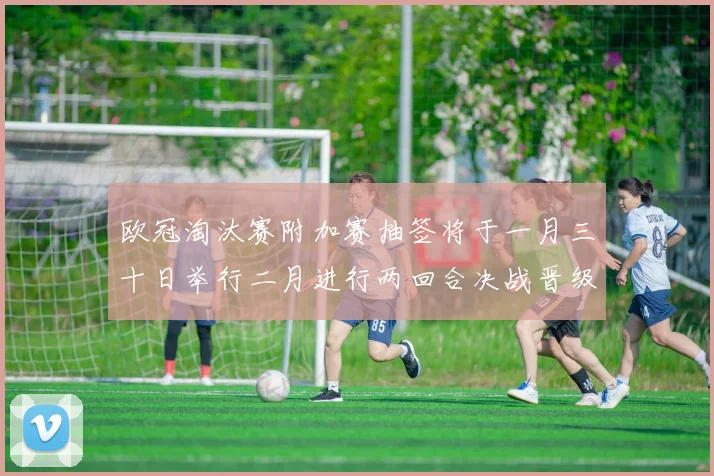 欧冠淘汰赛附加赛抽签将于一月三十日举行二月进行两回合决战晋级十六强