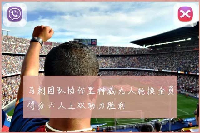马刺团队协作显神威九人轮换全员得分六人上双助力胜利