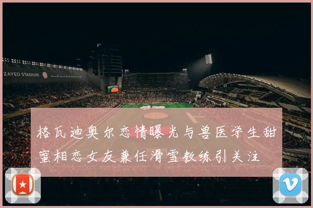 格瓦迪奥尔恋情曝光与兽医学生甜蜜相恋女友兼任滑雪教练引关注
