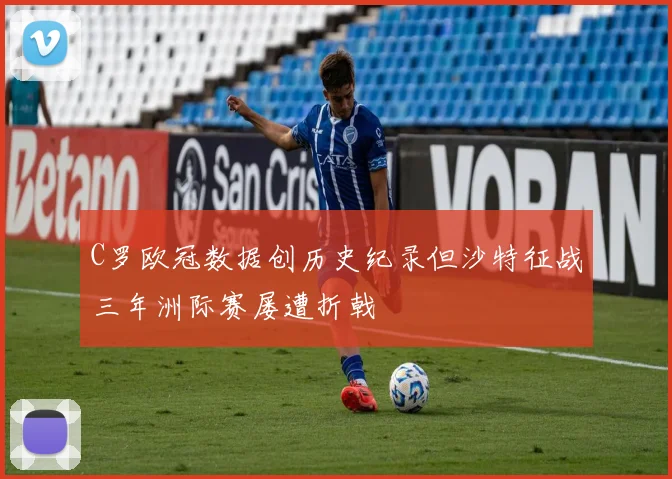 C罗欧冠数据创历史纪录但沙特征战三年洲际赛屡遭折戟