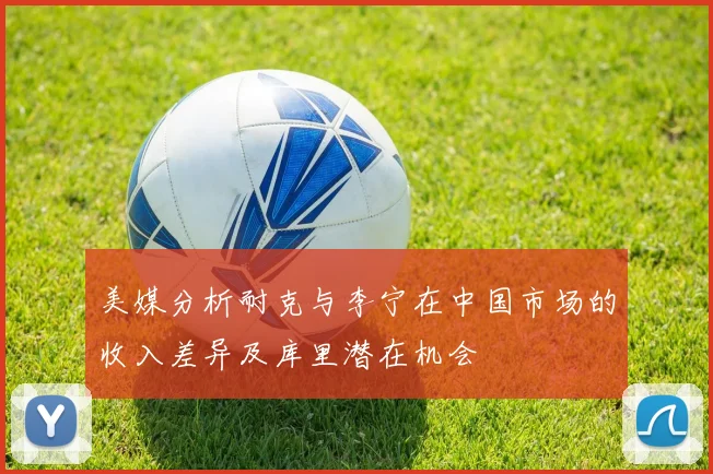 美媒分析耐克与李宁在中国市场的收入差异及库里潜在机会