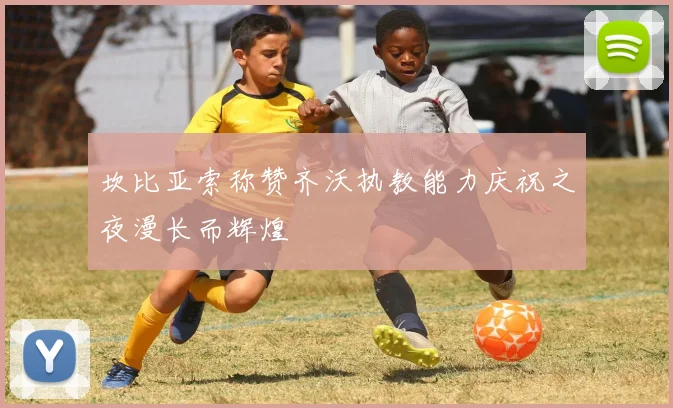 坎比亚索称赞齐沃执教能力庆祝之夜漫长而辉煌