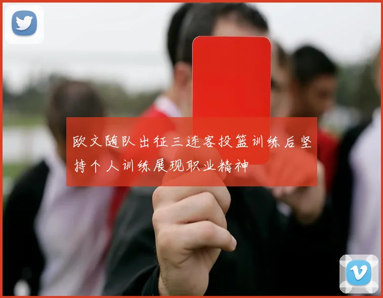 欧文随队出征三连客投篮训练后坚持个人训练展现职业精神